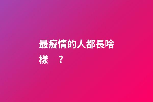 最癡情的人都長啥樣？